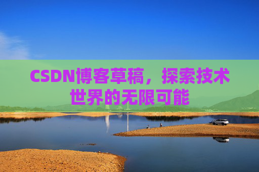 CSDN博客草稿,探索技术世界的无限可能 CSDN博客草稿,探索技术世界的无限可能